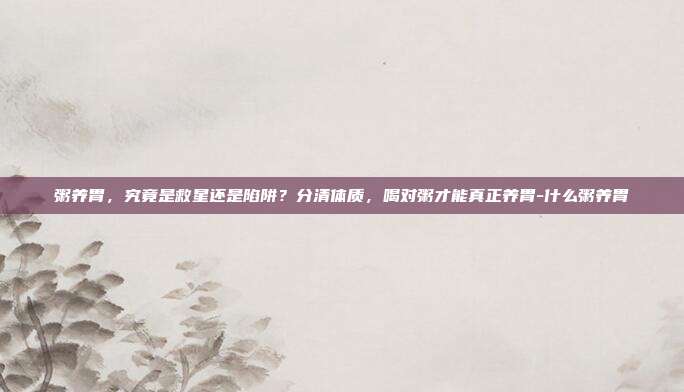 粥养胃,究竟是救星还是陷阱?分清体质,喝对粥才能真正养胃-什么粥养胃