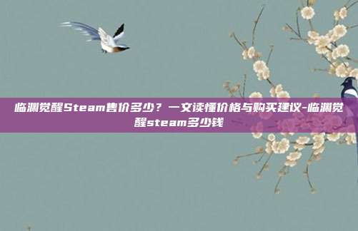 临渊觉醒Steam售价多少?一文读懂价格与购买建议-临渊觉醒steam多少钱