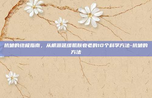 抗皱的终极指南,从根源延缓肌肤衰老的10个科学方法-抗皱的方法