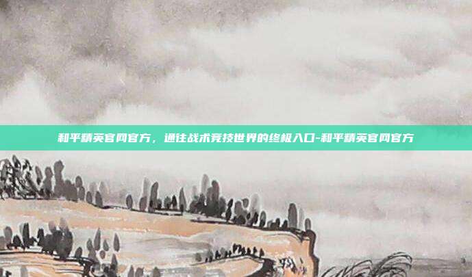 和平精英官网官方，通往战术竞技世界的终极入口-和平精英官网官方