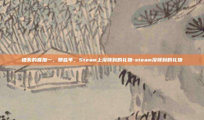 错失的喜加一，那些年，Steam上没领到的礼物-steam没领到的礼物