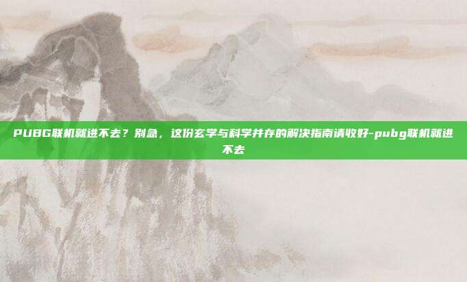 PUBG联机就进不去？别急，这份玄学与科学并存的解决指南请收好-pubg联机就进不去