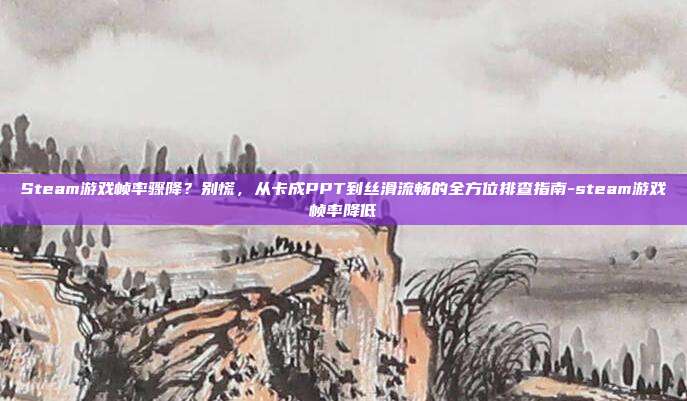 Steam游戏帧率骤降？别慌，从卡成PPT到丝滑流畅的全方位排查指南-steam游戏帧率降低