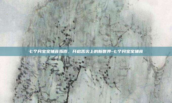 七个月宝宝辅食指南,开启舌尖上的新世界-七个月宝宝辅食