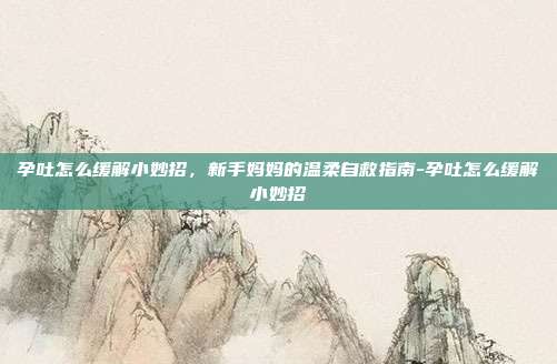孕吐怎么缓解小妙招,新手妈妈的温柔自救指南-孕吐怎么缓解小妙招