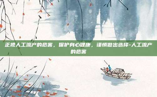 正视人工流产的危害，保护身心健康，谨慎做出选择-人工流产的危害