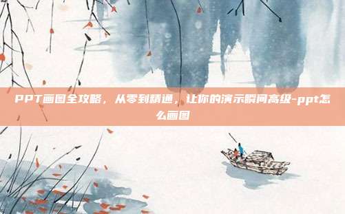 PPT画图全攻略，从零到精通，让你的演示瞬间高级-ppt怎么画图