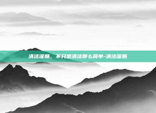 清洁灌肠，不只是清洁那么简单-清洁灌肠