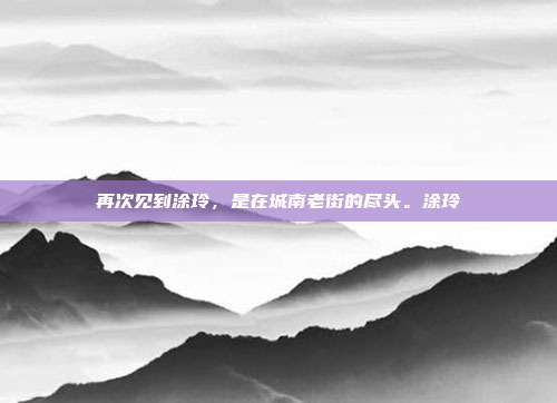 再次见到涂玲，是在城南老街的尽头。涂玲