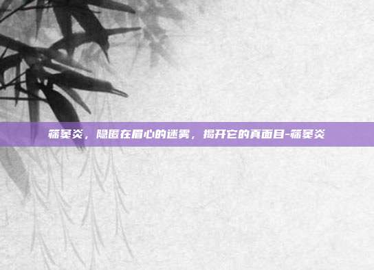 筛窦炎,隐匿在眉心的迷雾,揭开它的真面目-筛窦炎