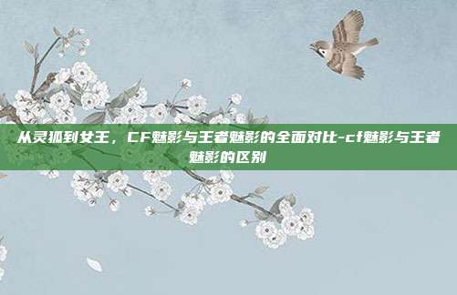 从灵狐到女王，CF魅影与王者魅影的全面对比-cf魅影与王者魅影的区别