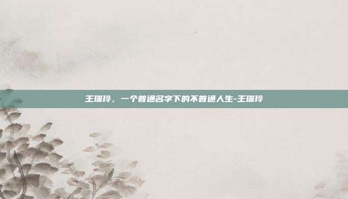 王瑞玲，一个普通名字下的不普通人生-王瑞玲