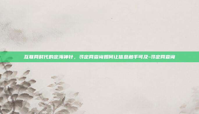 互联网时代的定海神针,寻定网查询如何让信息触手可及-寻定网查询