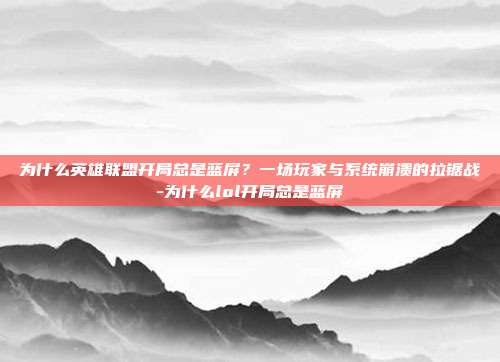 为什么英雄联盟开局总是蓝屏？一场玩家与系统崩溃的拉锯战-为什么lol开局总是蓝屏