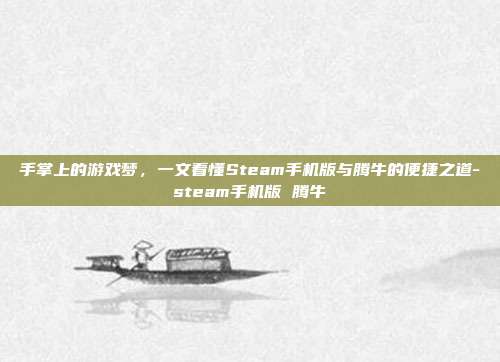 手掌上的游戏梦，一文看懂Steam手机版与腾牛的便捷之道-steam手机版 腾牛