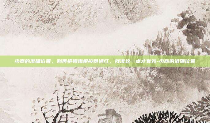 少商的准确位置，别再把拇指根按得通红，找准这一点才有效-少商的准确位置