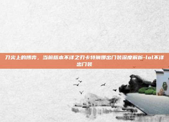 刀尖上的博弈，当前版本不详之刃卡特琳娜出门装深度解析-lol不详出门装