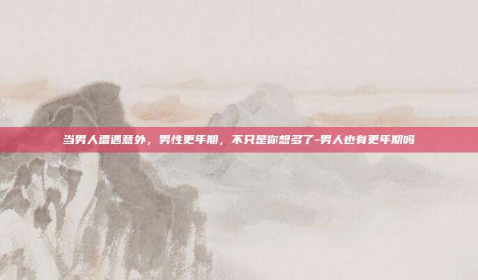 当男人遭遇意外，男性更年期，不只是你想多了-男人也有更年期吗