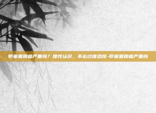 卵巢囊腺瘤严重吗？理性认识，不必过度恐慌-卵巢囊腺瘤严重吗