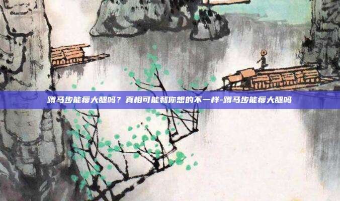 蹲马步能瘦大腿吗？真相可能和你想的不一样-蹲马步能瘦大腿吗