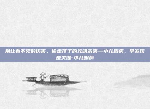 别让看不见的伤害，偷走孩子的光明未来—小儿眼病，早发现是关键-小儿眼病