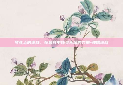 琴弦上的逆战，在音符中找寻不屈的力量-弹唱逆战