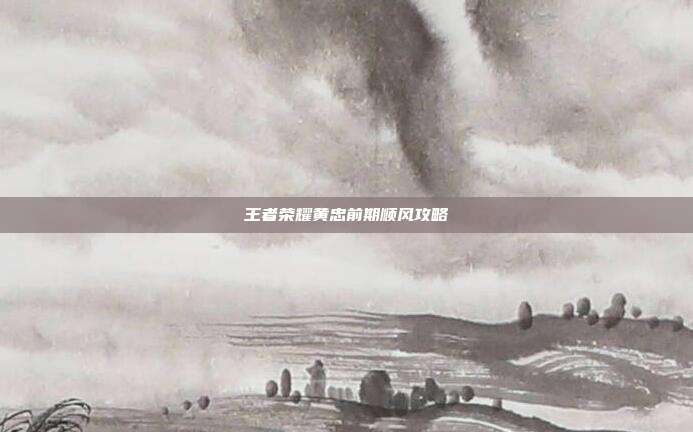 王者荣耀黄忠前期顺风攻略