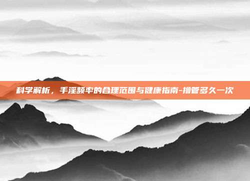 科学解析,手淫频率的合理范围与健康指南-撸管多久一次