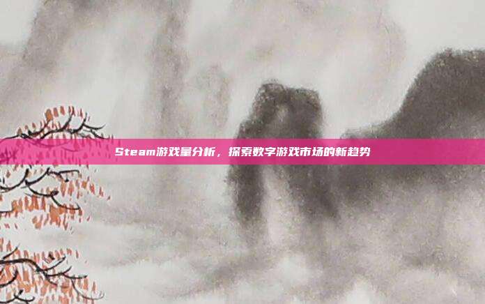 Steam游戏量分析,探索数字游戏市场的新趋势