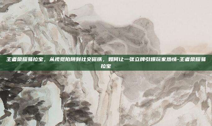 王者荣耀易拉宝,从视觉陷阱到社交磁铁,如何让一张立牌引爆玩家热情-王者荣耀易拉宝