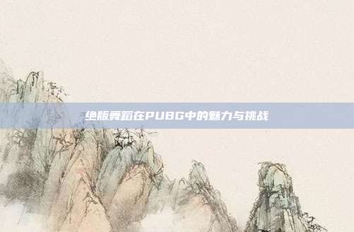 绝版舞蹈在PUBG中的魅力与挑战