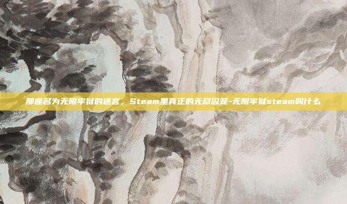 那座名为无限牢狱的迷宫，Steam里真正的无尽囚笼-无限牢狱steam叫什么