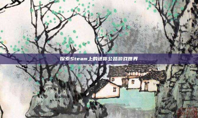探索Steam上的迷你公路游戏世界
