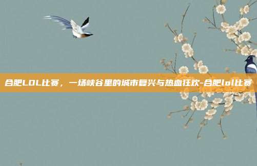 合肥LOL比赛，一场峡谷里的城市复兴与热血狂欢-合肥lol比赛