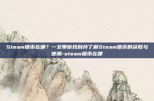 Steam银币在哪?一文带你找到并了解Steam银币的获取与使用-steam银币在哪