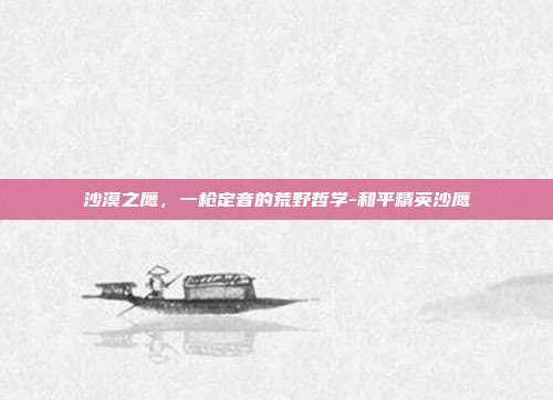 沙漠之鹰,一枪定音的荒野哲学-和平精英沙鹰