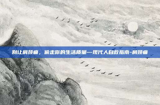 别让肩颈痛,偷走你的生活质量—现代人自救指南-肩颈痛
