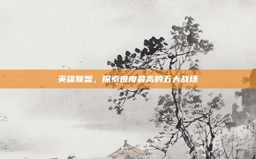英雄联盟，探索难度最高的五大战场