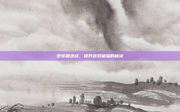 宏设置逆战,提升游戏体验的秘诀