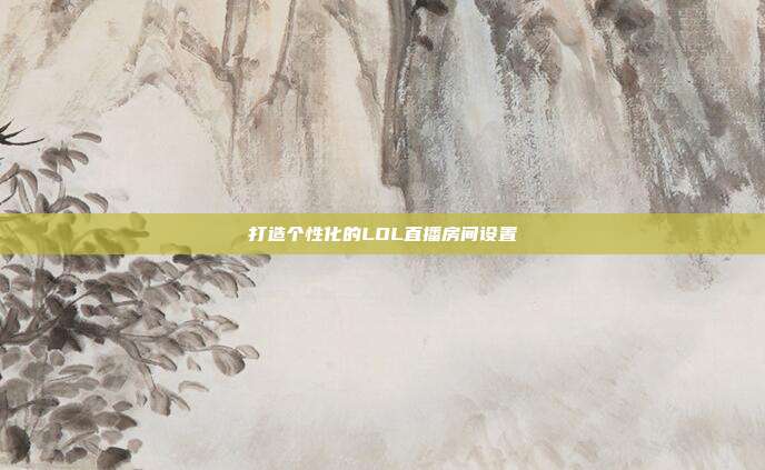 打造个性化的LOL直播房间设置