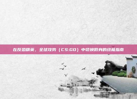 在反恐精英，全球攻势（CS:GO）中切换假身的终极指南