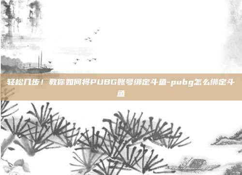 轻松几步!教你如何将PUBG账号绑定斗鱼-pubg怎么绑定斗鱼