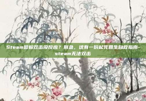 Steam图标双击没反应?别急,这有一份起死回生自救指南-steam无法双击