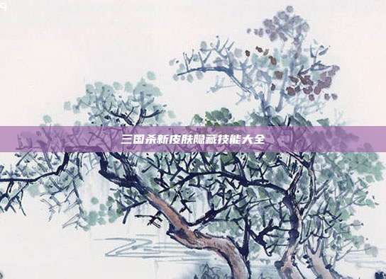 三国杀新皮肤隐藏技能大全