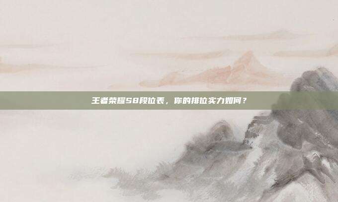 王者荣耀S8段位表,你的排位实力如何?