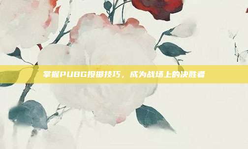 掌握PUBG投掷技巧，成为战场上的决胜者