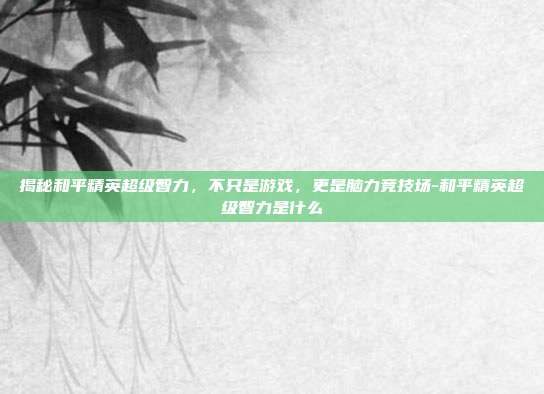 揭秘和平精英超级智力，不只是游戏，更是脑力竞技场-和平精英超级智力是什么