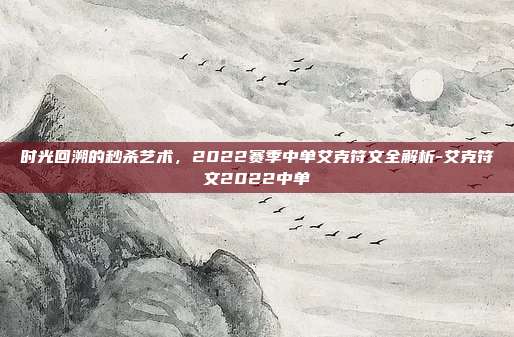 时光回溯的秒杀艺术,2022赛季中单艾克符文全解析-艾克符文2022中单