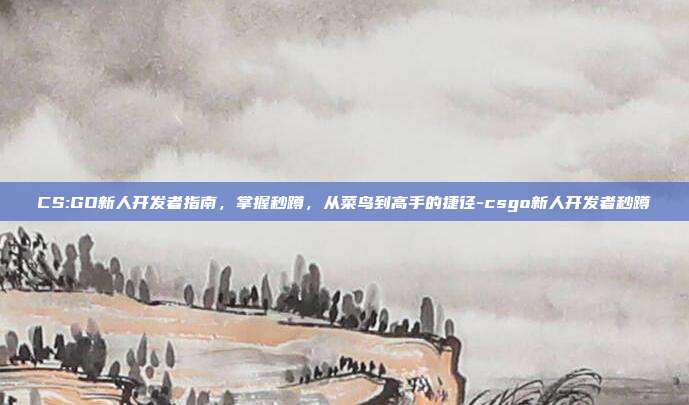 CS:GO新人开发者指南，掌握秒蹲，从菜鸟到高手的捷径-csgo新人开发者秒蹲