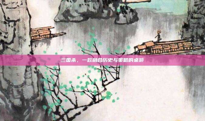 三国杀，一款融合历史与策略的桌游